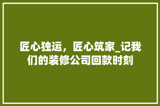匠心独运，匠心筑家_记我们的装修公司回款时刻 匠心独运，匠心筑家_记我们的装修公司回款时刻 装修知识