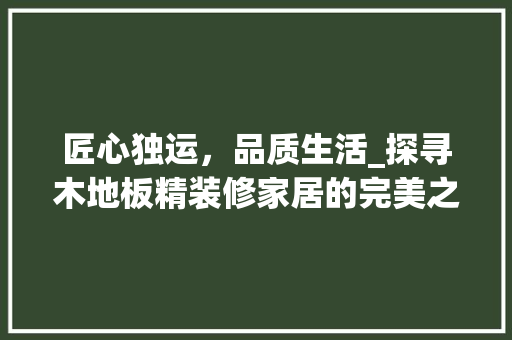 匠心独运，品质生活_探寻木地板精装修家居的完美之选