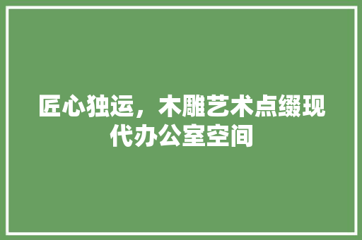 匠心独运，木雕艺术点缀现代办公室空间