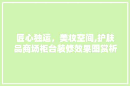 匠心独运，美妆空间,护肤品商场柜台装修效果图赏析