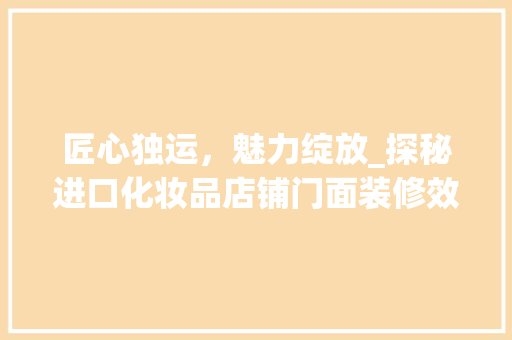 匠心独运，魅力绽放_探秘进口化妆品店铺门面装修效果图 匠心独运，魅力绽放_探秘进口化妆品店铺门面装修效果图 买房须知