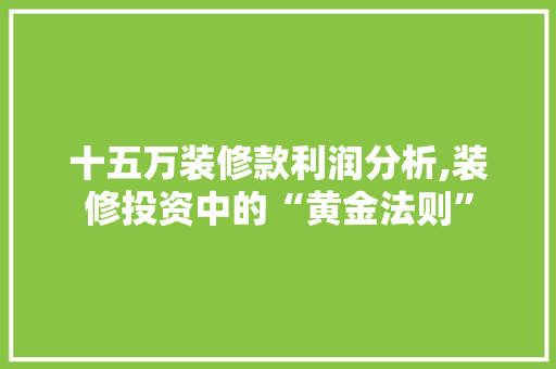 十五万装修款利润分析,装修投资中的“黄金法则”