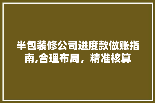 半包装修公司进度款做账指南,合理布局，精准核算