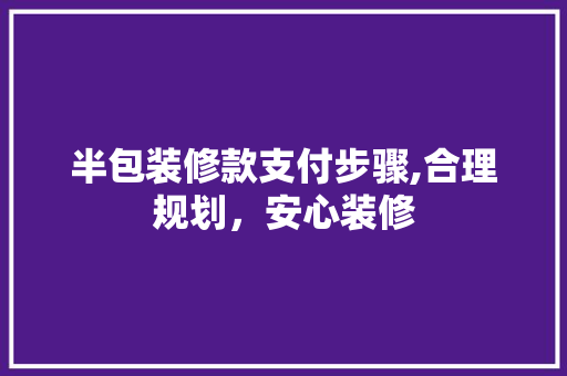 半包装修款支付步骤,合理规划，安心装修 半包装修款支付步骤,合理规划，安心装修 买房须知