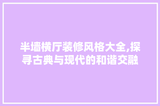 半墙横厅装修风格大全,探寻古典与现代的和谐交融 半墙横厅装修风格大全,探寻古典与现代的和谐交融 二手房