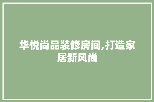 华悦尚品装修房间,打造家居新风尚 华悦尚品装修房间,打造家居新风尚 装修知识