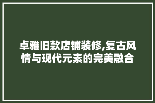 卓雅旧款店铺装修,复古风情与现代元素的完美融合