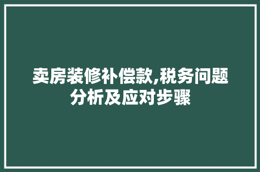 卖房装修补偿款,税务问题分析及应对步骤
