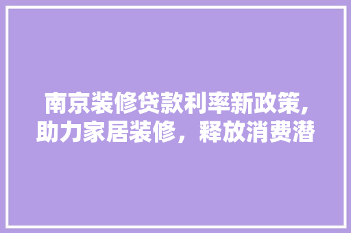 南京装修贷款利率新政策,助力家居装修，释放消费潜力