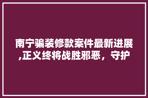 南宁骗装修款案件最新进展,正义终将战胜邪恶，守护消费者的合法权益