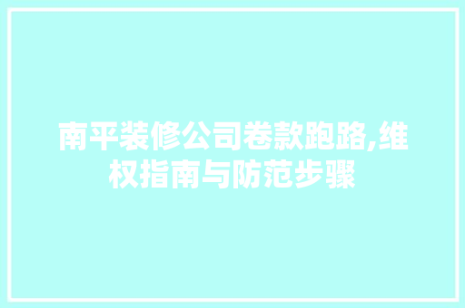 南平装修公司卷款跑路,维权指南与防范步骤