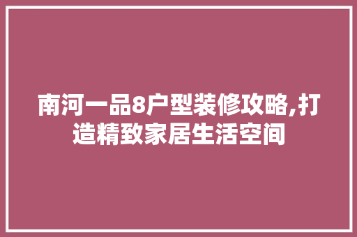南河一品8户型装修攻略,打造精致家居生活空间