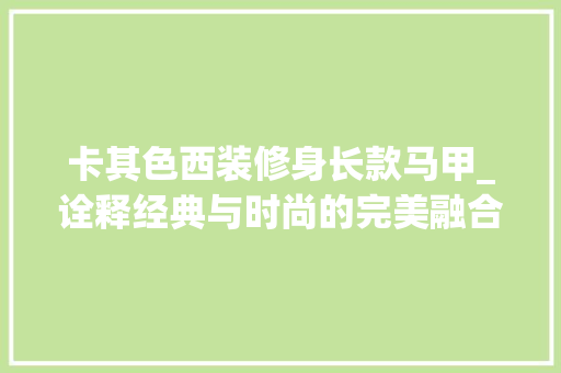 卡其色西装修身长款马甲_诠释经典与时尚的完美融合