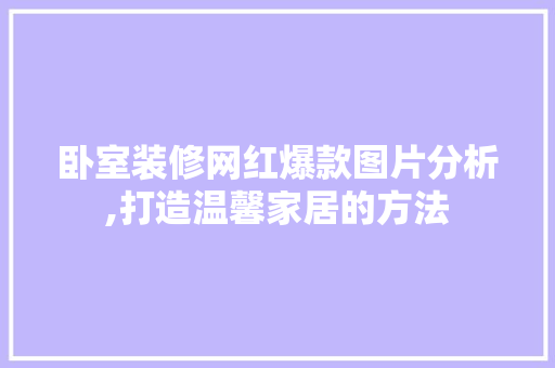 卧室装修网红爆款图片分析,打造温馨家居的方法