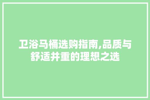 卫浴马桶选购指南,品质与舒适并重的理想之选 卫浴马桶选购指南,品质与舒适并重的理想之选 二手房