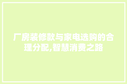 厂房装修款与家电选购的合理分配,智慧消费之路 厂房装修款与家电选购的合理分配,智慧消费之路 家居设计