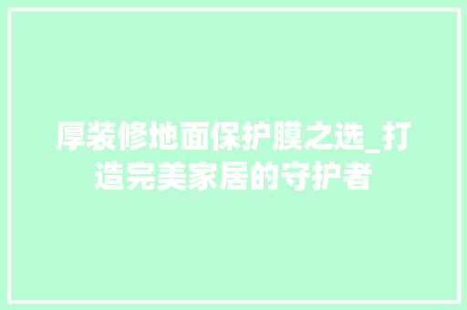 厚装修地面保护膜之选_打造完美家居的守护者