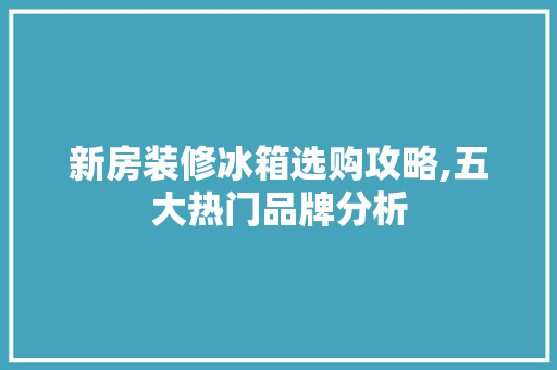 新房装修冰箱选购攻略,五大热门品牌分析 新房装修冰箱选购攻略,五大热门品牌分析 买房须知