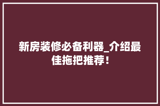 新房装修必备利器_介绍最佳拖把推荐！ 新房装修必备利器_介绍最佳拖把推荐！ 买房须知