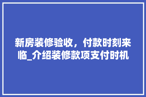新房装修验收，付款时刻来临_介绍装修款项支付时机与步骤 新房装修验收，付款时刻来临_介绍装修款项支付时机与步骤 二手房