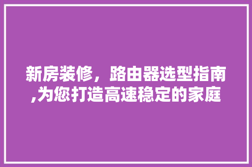 新房装修，路由器选型指南,为您打造高速稳定的家庭网络环境 新房装修，路由器选型指南,为您打造高速稳定的家庭网络环境 二手房