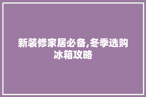 新装修家居必备,冬季选购冰箱攻略 新装修家居必备,冬季选购冰箱攻略 装修知识