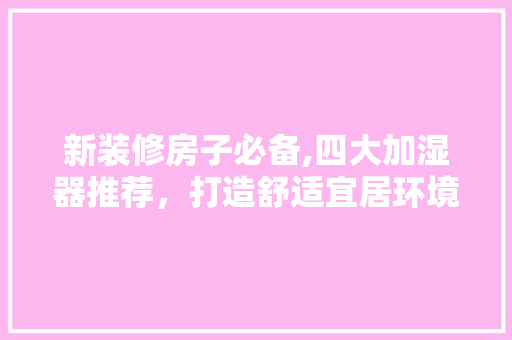新装修房子必备,四大加湿器推荐，打造舒适宜居环境 新装修房子必备,四大加湿器推荐，打造舒适宜居环境 装修知识