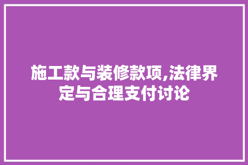 施工款与装修款项,法律界定与合理支付讨论 施工款与装修款项,法律界定与合理支付讨论 买房须知
