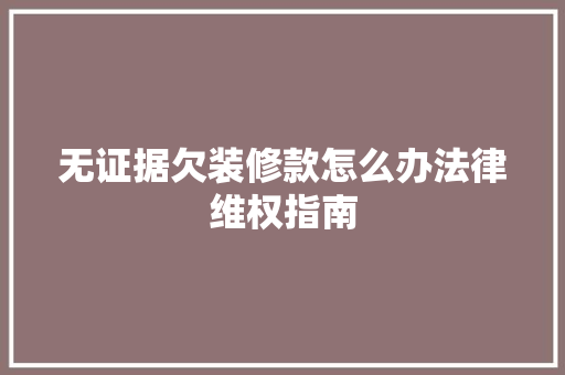 无证据欠装修款怎么办法律维权指南 无证据欠装修款怎么办法律维权指南 装修知识