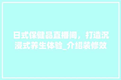 日式保健品直播间，打造沉浸式养生体验_介绍装修效果图背后的设计理念 日式保健品直播间，打造沉浸式养生体验_介绍装修效果图背后的设计理念 买房须知