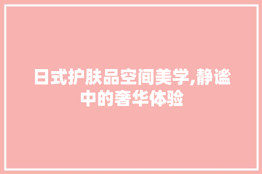 日式护肤品空间美学,静谧中的奢华体验 日式护肤品空间美学,静谧中的奢华体验 二手房