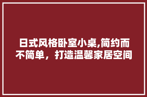 日式风格卧室小桌,简约而不简单，打造温馨家居空间 日式风格卧室小桌,简约而不简单，打造温馨家居空间 买房须知