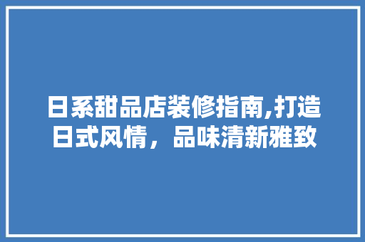 日系甜品店装修指南,打造日式风情，品味清新雅致 日系甜品店装修指南,打造日式风情，品味清新雅致 装修知识