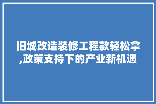 旧城改造装修工程款轻松拿,政策支持下的产业新机遇 旧城改造装修工程款轻松拿,政策支持下的产业新机遇 装修知识