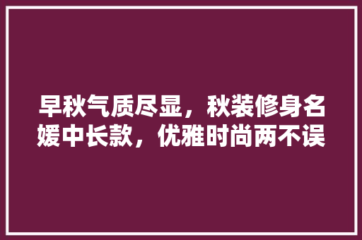 早秋气质尽显，秋装修身名媛中长款，优雅时尚两不误 早秋气质尽显，秋装修身名媛中长款，优雅时尚两不误 买房须知