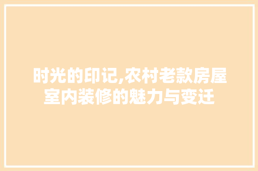 时光的印记,农村老款房屋室内装修的魅力与变迁 时光的印记,农村老款房屋室内装修的魅力与变迁 家居设计