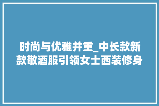 时尚与优雅并重_中长款新款敬酒服引领女士西装修身潮流 时尚与优雅并重_中长款新款敬酒服引领女士西装修身潮流 买房须知