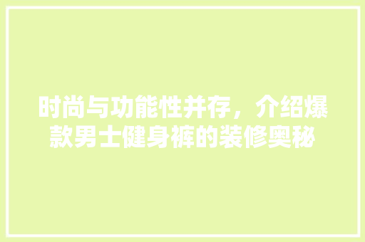 时尚与功能性并存，介绍爆款男士健身裤的装修奥秘 时尚与功能性并存，介绍爆款男士健身裤的装修奥秘 家居装饰