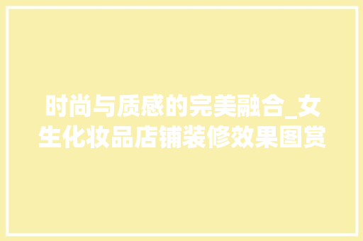 时尚与质感的完美融合_女生化妆品店铺装修效果图赏析 时尚与质感的完美融合_女生化妆品店铺装修效果图赏析 家居装饰