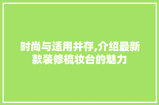 时尚与适用并存,介绍最新款装修梳妆台的魅力 时尚与适用并存,介绍最新款装修梳妆台的魅力 装修知识