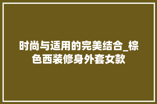 时尚与适用的完美结合_棕色西装修身外套女款 时尚与适用的完美结合_棕色西装修身外套女款 家居装饰