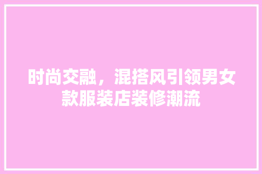 时尚交融，混搭风引领男女款服装店装修潮流 时尚交融，混搭风引领男女款服装店装修潮流 装修知识
