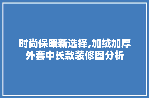 时尚保暖新选择,加绒加厚外套中长款装修图分析 时尚保暖新选择,加绒加厚外套中长款装修图分析 买房须知