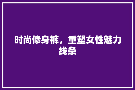 时尚修身裤，重塑女性魅力线条 时尚修身裤，重塑女性魅力线条 装修知识