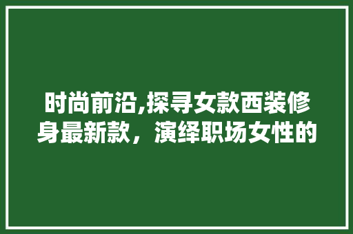 时尚前沿,探寻女款西装修身最新款，演绎职场女性的优雅风范 时尚前沿,探寻女款西装修身最新款，演绎职场女性的优雅风范 家居设计