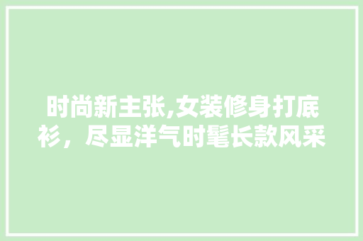 时尚新主张,女装修身打底衫，尽显洋气时髦长款风采 时尚新主张,女装修身打底衫，尽显洋气时髦长款风采 家居装饰