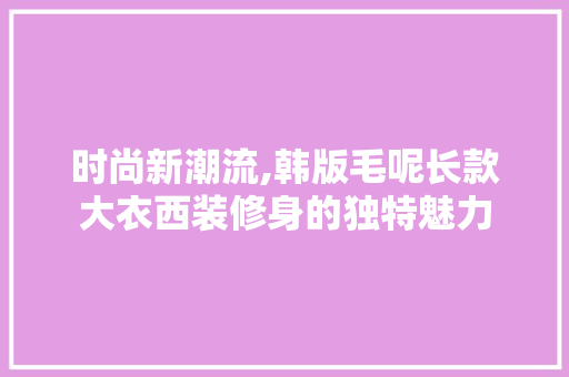 时尚新潮流,韩版毛呢长款大衣西装修身的独特魅力 时尚新潮流,韩版毛呢长款大衣西装修身的独特魅力 买房须知