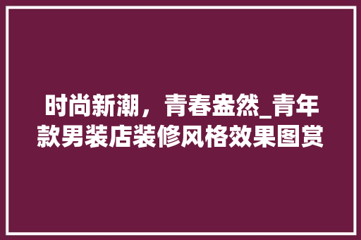 时尚新潮，青春盎然_青年款男装店装修风格效果图赏析 时尚新潮，青春盎然_青年款男装店装修风格效果图赏析 二手房