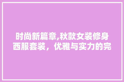 时尚新篇章,秋款女装修身西服套装，优雅与实力的完美融合 时尚新篇章,秋款女装修身西服套装，优雅与实力的完美融合 家居装饰