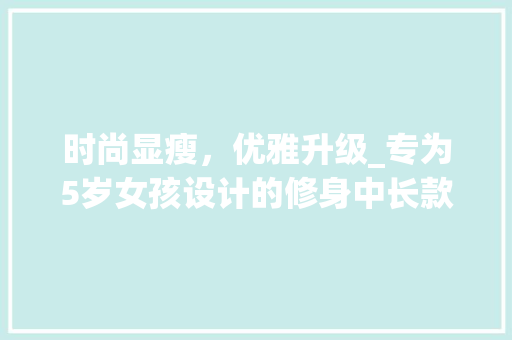 时尚显瘦，优雅升级_专为5岁女孩设计的修身中长款服饰 时尚显瘦，优雅升级_专为5岁女孩设计的修身中长款服饰 二手房